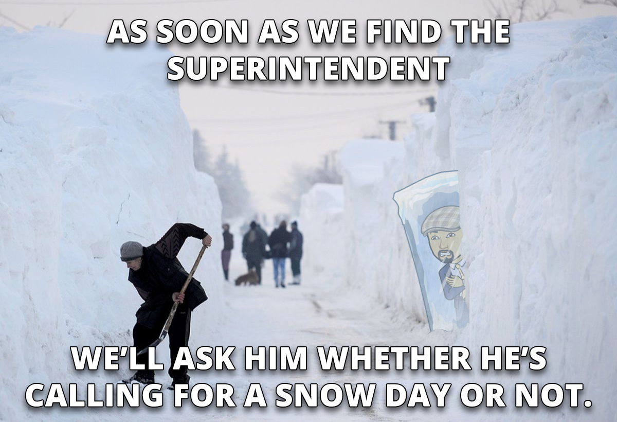 As soon as we find the superintendent well ask him wheter hes calling a snow day or not